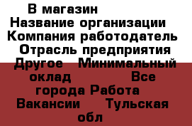 В магазин Terranova › Название организации ­ Компания-работодатель › Отрасль предприятия ­ Другое › Минимальный оклад ­ 15 000 - Все города Работа » Вакансии   . Тульская обл.